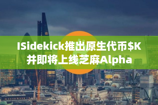 ISidekick推出原生代币$K并即将上线芝麻Alpha