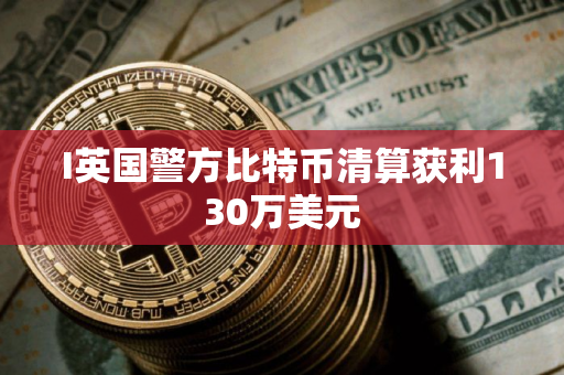I英国警方比特币清算获利130万美元