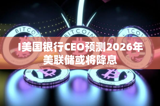 I美国银行CEO预测2026年美联储或将降息