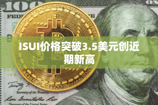 ISUI价格突破3.5美元创近期新高