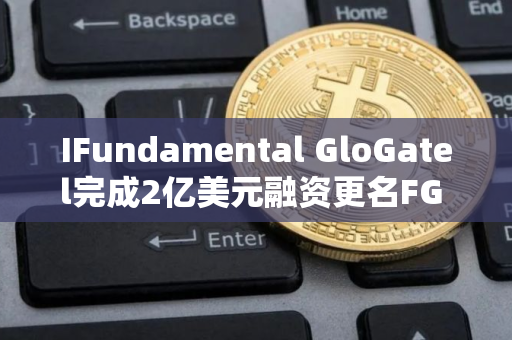 IFundamental GloGatel完成2亿美元融资更名FG Nexus