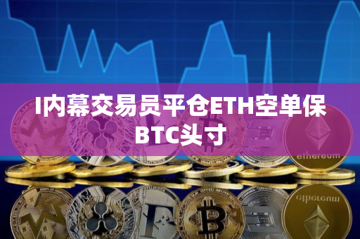 I内幕交易员平仓ETH空单保BTC头寸
