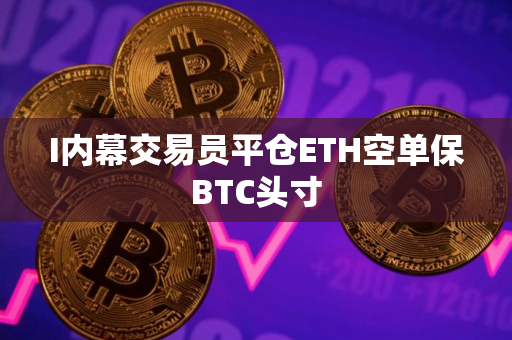 I内幕交易员平仓ETH空单保BTC头寸