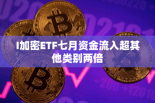 I加密ETF七月资金流入超其他类别两倍