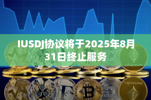 IUSDJ协议将于2025年8月31日终止服务