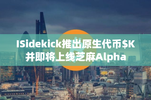 ISidekick推出原生代币$K并即将上线芝麻Alpha