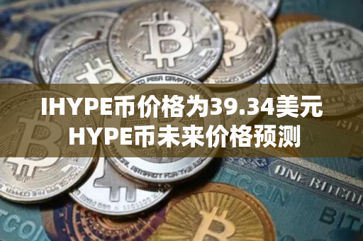 IHYPE币价格为39.34美元 HYPE币未来价格预测