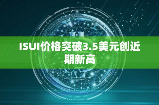 ISUI价格突破3.5美元创近期新高