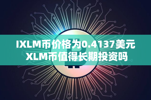 IXLM币价格为0.4137美元 XLM币值得长期投资吗 IXLM币价格为0.4137美元 XLM币值得长期投资吗