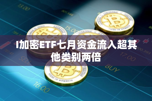 I加密ETF七月资金流入超其他类别两倍