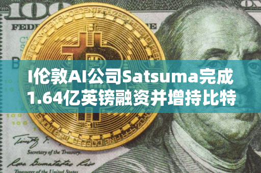 I伦敦AI公司Satsuma完成1.64亿英镑融资并增持比特币