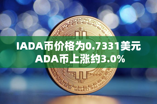 IADA币价格为0.7331美元 ADA币上涨约3.0% IADA币价格为0.7331美元 ADA币上涨约3.0%