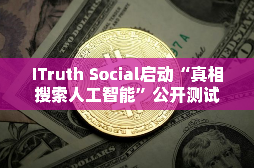ITruth Social启动“真相搜索人工智能”公开测试