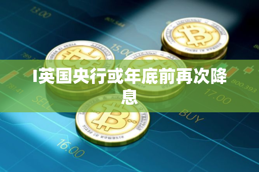 I英国央行或年底前再次降息