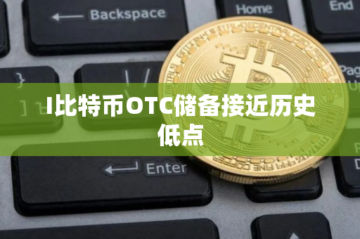I比特币OTC储备接近历史低点