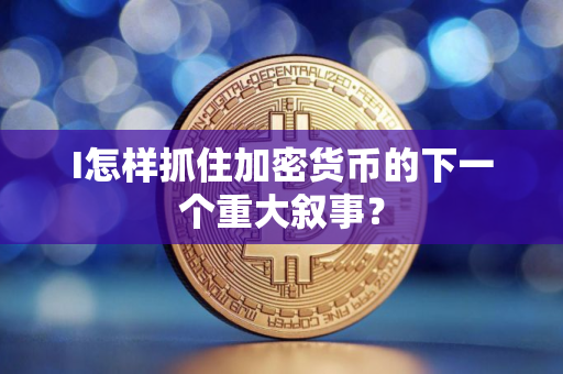 I怎样抓住加密货币的下一个重大叙事？