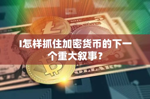I怎样抓住加密货币的下一个重大叙事？