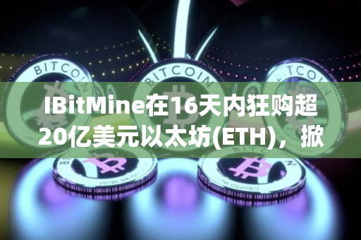 IBitMine在16天内狂购超20亿美元以太坊(ETH)，掀起财库储备竞赛