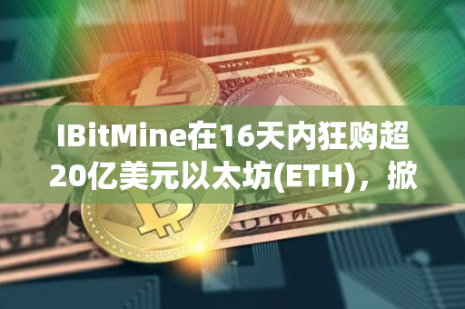 IBitMine在16天内狂购超20亿美元以太坊(ETH)，掀起财库储备竞赛