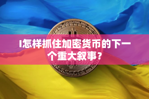 I怎样抓住加密货币的下一个重大叙事？