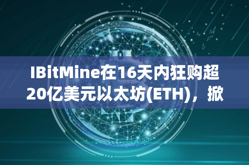 IBitMine在16天内狂购超20亿美元以太坊(ETH)，掀起财库储备竞赛