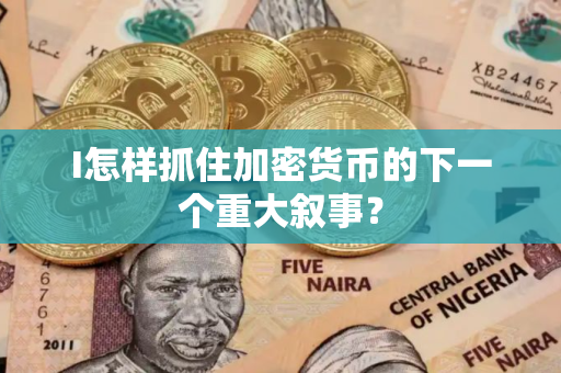I怎样抓住加密货币的下一个重大叙事？