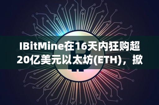 IBitMine在16天内狂购超20亿美元以太坊(ETH)，掀起财库储备竞赛