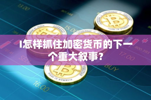 I怎样抓住加密货币的下一个重大叙事？