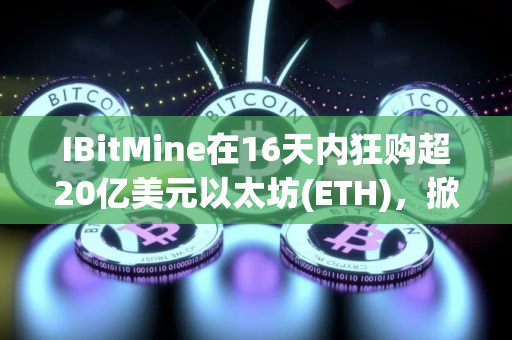 IBitMine在16天内狂购超20亿美元以太坊(ETH)，掀起财库储备竞赛