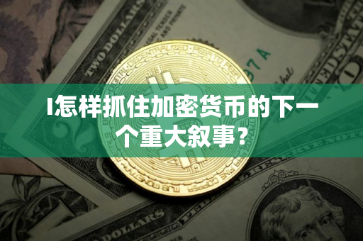 I怎样抓住加密货币的下一个重大叙事？