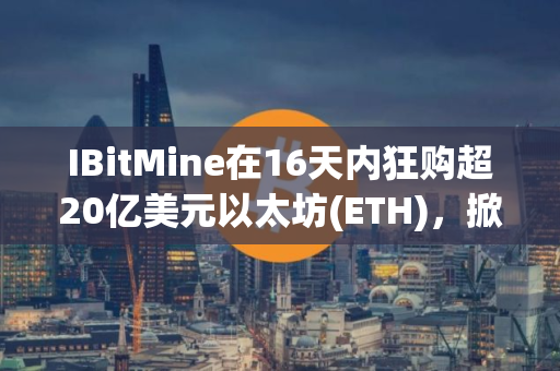 IBitMine在16天内狂购超20亿美元以太坊(ETH),掀起财库储备竞赛 IBitMine在16天内狂购超20亿美元以太坊(ETH),掀起财库储备竞赛
