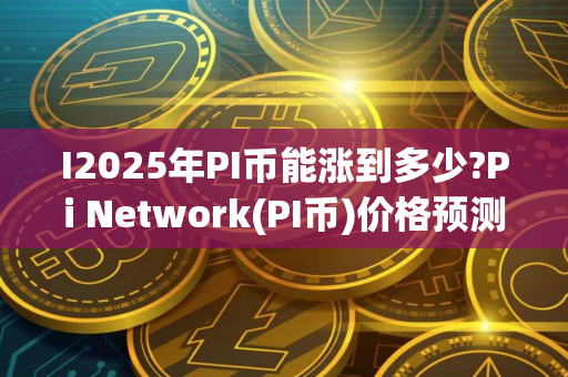 I2025年PI币能涨到多少?Pi Network(PI币)价格预测与前景分析