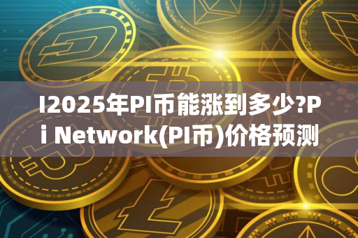 I2025年PI币能涨到多少?Pi Network(PI币)价格预测与前景分析