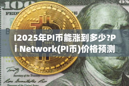 I2025年PI币能涨到多少?Pi Network(PI币)价格预测与前景分析 I2025年PI币能涨到多少?Pi Network(PI币)价格预测与前景分析