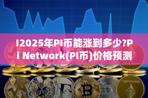 I2025年PI币能涨到多少?Pi Network(PI币)价格预测与前景分析