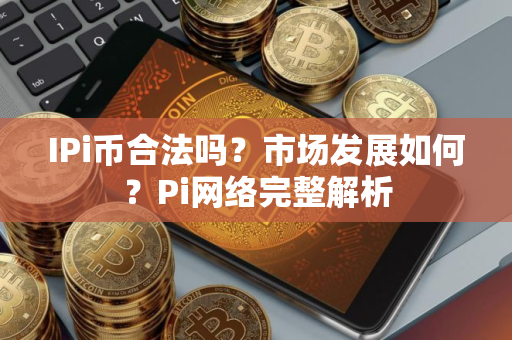 IPi币合法吗？市场发展如何？Pi网络完整解析