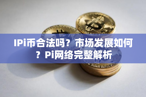 IPi币合法吗？市场发展如何？Pi网络完整解析