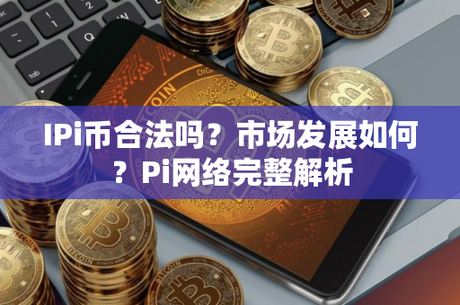 IPi币合法吗？市场发展如何？Pi网络完整解析