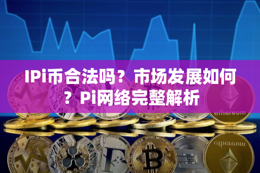 IPi币合法吗？市场发展如何？Pi网络完整解析
