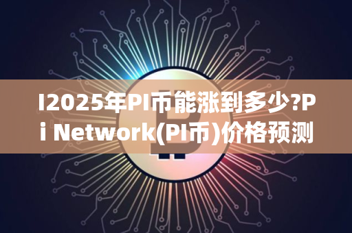 I2025年PI币能涨到多少?Pi Network(PI币)价格预测与前景分析