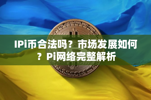 IPi币合法吗？市场发展如何？Pi网络完整解析