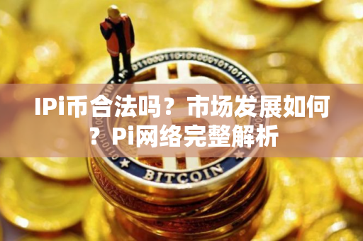 IPi币合法吗?市场发展如何?Pi网络完整解析 IPi币合法吗?市场发展如何?Pi网络完整解析