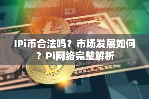 IPi币合法吗？市场发展如何？Pi网络完整解析