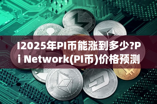 I2025年PI币能涨到多少?Pi Network(PI币)价格预测与前景分析