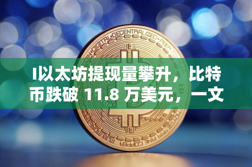 I以太坊提现量攀升，比特币跌破 11.8 万美元，一文分析