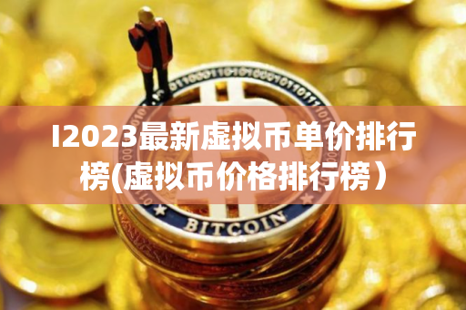 I2023最新虚拟币单价排行榜(虚拟币价格排行榜）