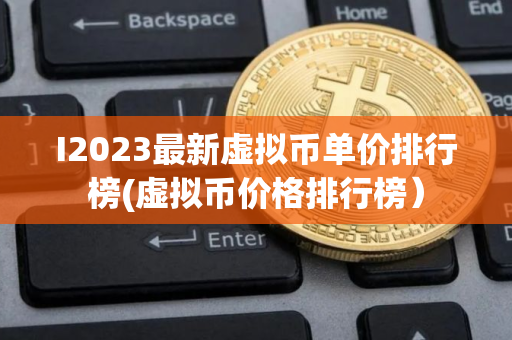 I2023最新虚拟币单价排行榜(虚拟币价格排行榜）