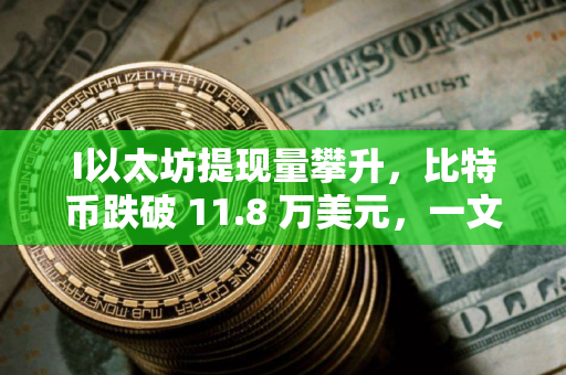 I以太坊提现量攀升，比特币跌破 11.8 万美元，一文分析