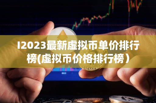 I2023最新虚拟币单价排行榜(虚拟币价格排行榜）