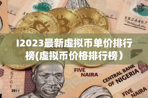 I2023最新虚拟币单价排行榜(虚拟币价格排行榜）